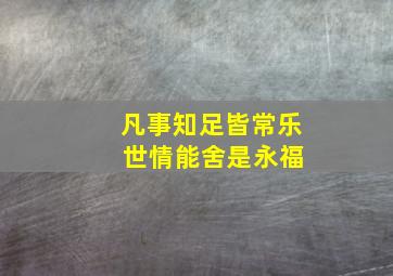 凡事知足皆常乐 世情能舍是永福